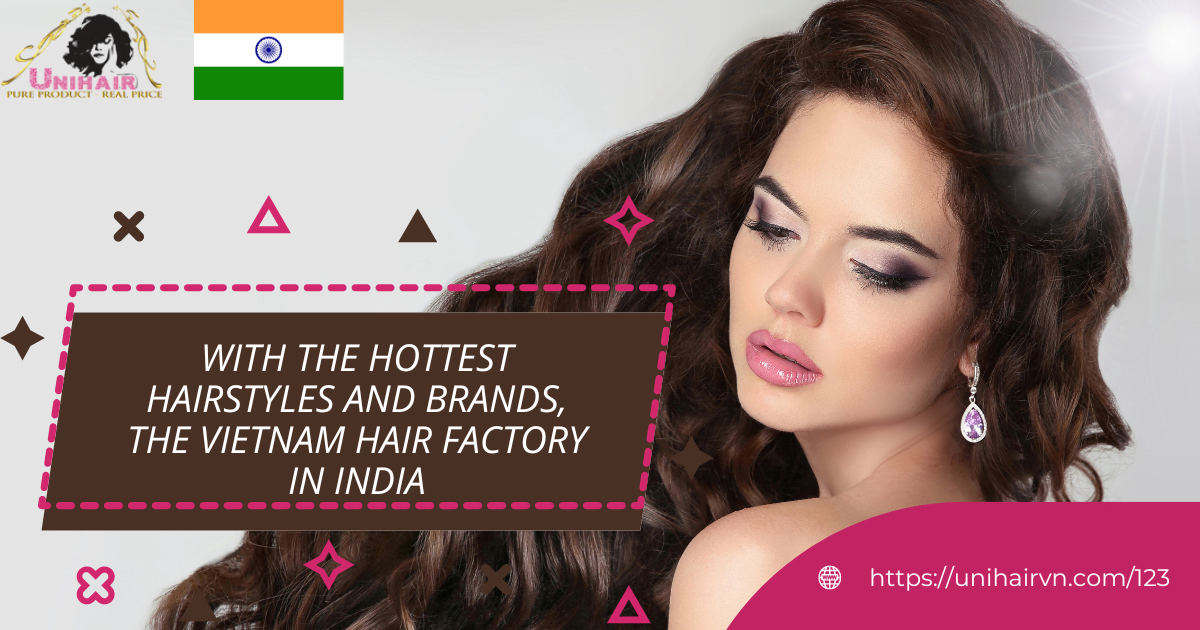 With the hottest hairstyles and brands, the Vietnam hair factory in India